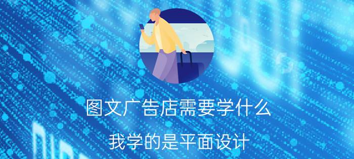 图文广告店需要学什么 我学的是平面设计，但是水平有点低，现在找到一份广告店当学徒的工作，要不要去？